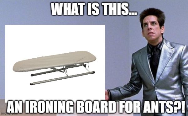 Meme based on the Zoolander meme showing a small ironing board and Zoolander exclaiming "what is this...an ironing board for ants?!"